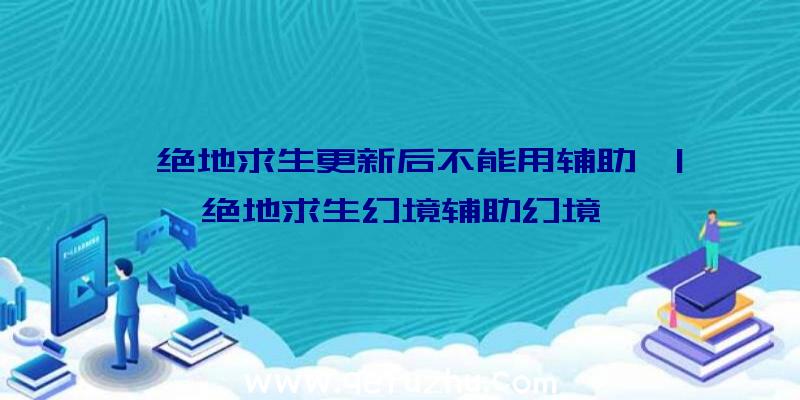 「绝地求生更新后不能用辅助」|绝地求生幻境辅助幻境